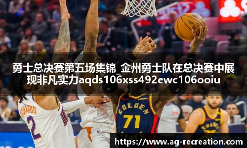 勇士总决赛第五场集锦_金州勇士队在总决赛中展现非凡实力aqds106xss492ewc106ooiu492