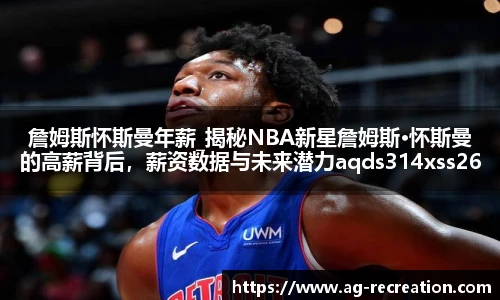 詹姆斯怀斯曼年薪_揭秘NBA新星詹姆斯·怀斯曼的高薪背后，薪资数据与未来潜力aqds314xss261ewc314ooiu261