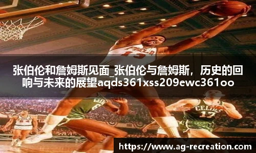 张伯伦和詹姆斯见面_张伯伦与詹姆斯，历史的回响与未来的展望aqds361xss209ewc361ooiu209