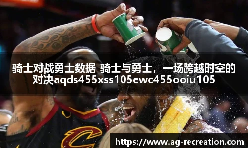 骑士对战勇士数据_骑士与勇士，一场跨越时空的对决aqds455xss105ewc455ooiu105