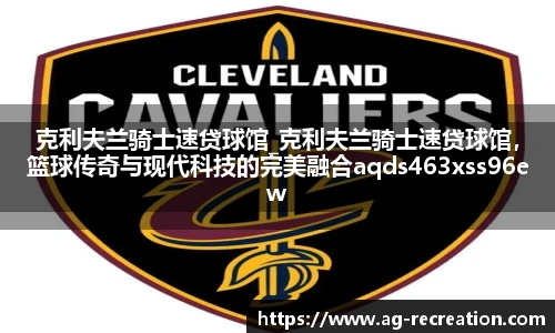 克利夫兰骑士速贷球馆_克利夫兰骑士速贷球馆，篮球传奇与现代科技的完美融合aqds463xss96ewc463ooiu96