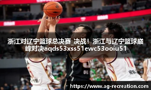 浙江对辽宁篮球总决赛_决战！浙江与辽宁篮球巅峰对决aqds53xss51ewc53ooiu51
